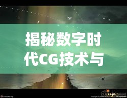 揭秘数字时代CG技术与艺术的魅力，百度一下CG探寻之旅