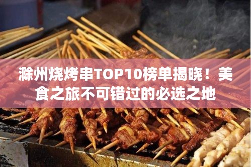 滁州烧烤串TOP10榜单揭晓！美食之旅不可错过的必选之地