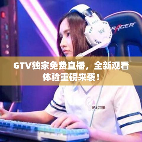 GTV独家免费直播，全新观看体验重磅来袭！