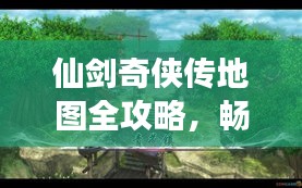 仙剑奇侠传地图全攻略，畅游仙境，轻松掌握旅游秘籍！