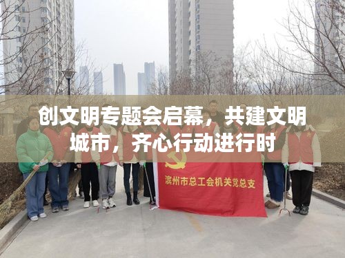 创文明专题会启幕，共建文明城市，齐心行动进行时