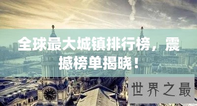 全球最大城镇排行榜，震撼榜单揭晓！