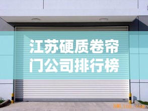 江苏硬质卷帘门公司排行榜揭晓，优质品牌选择指南