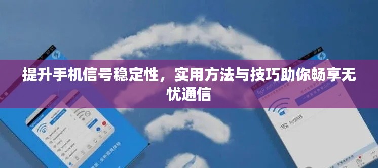 提升手机信号稳定性，实用方法与技巧助你畅享无忧通信