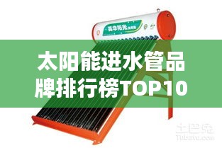 太阳能进水管品牌排行榜TOP10揭晓！