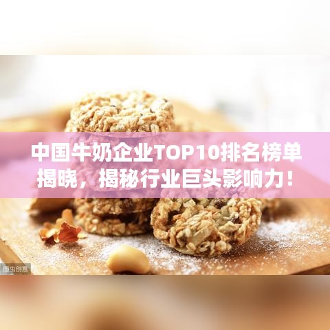 中国牛奶企业TOP10排名榜单揭晓，揭秘行业巨头影响力！