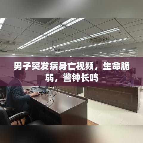 男子突发病身亡视频，生命脆弱，警钟长鸣