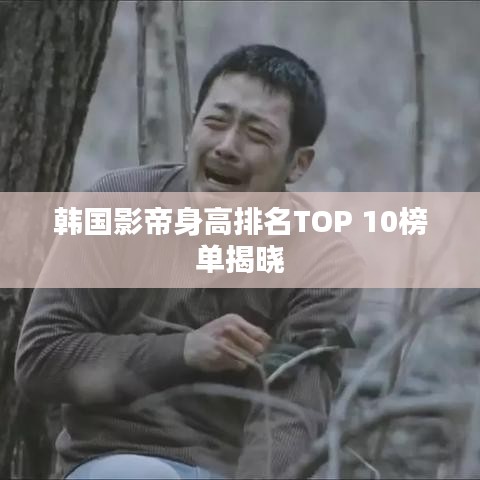 韩国影帝身高排名TOP 10榜单揭晓