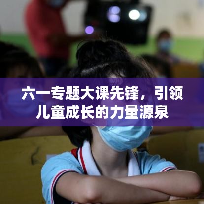 六一专题大课先锋，引领儿童成长的力量源泉